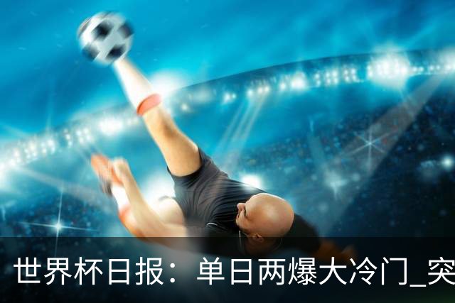 世界杯日报：单日两爆大冷门 突尼斯惨败后现换帅疑云